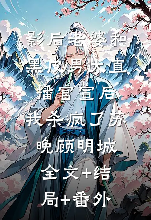 影后老婆和黑皮男大直播官宣后，我杀疯了苏晚顾明城:全文+结局+番外