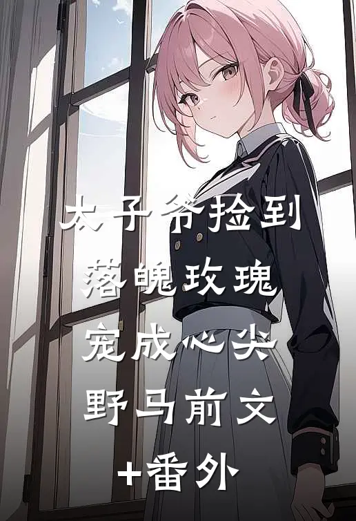 太子爷捡到落魄玫瑰，宠成心尖野马前文+番外