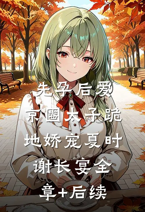 先孕后爱，京圈太子跪地娇宠夏时谢长宴全章+后续