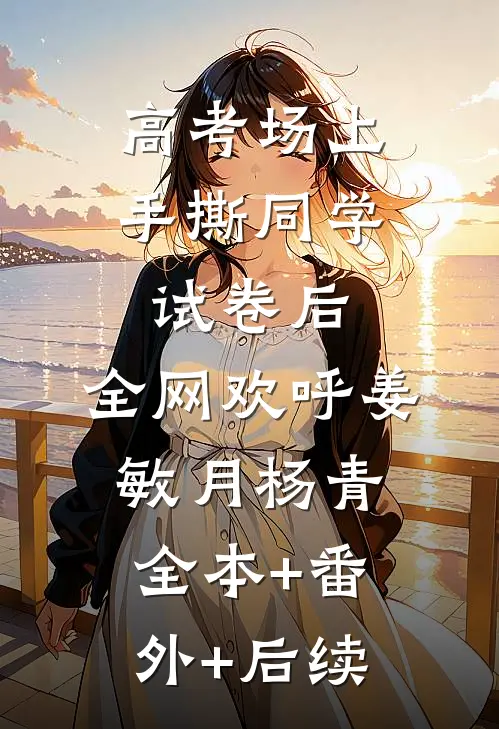 高考场上手撕同学试卷后，全网欢呼姜敏月杨青全本+番外+后续
