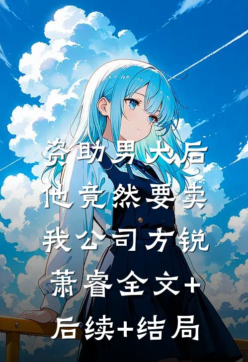 资助男大后，他竟然要卖我公司方锐萧睿全文+后续+结局