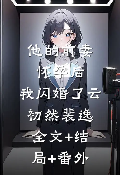 他的前妻怀孕后，我闪婚了云初然裴逸:全文+结局+番外