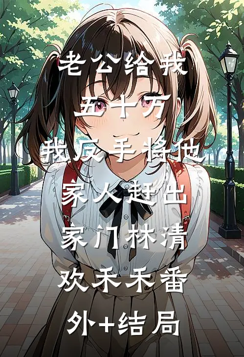 老公给我五十万，我反手将他家人赶出家门林清欢禾禾(番外)+(结局)