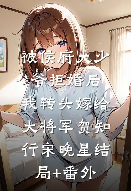被侯府大少爷拒婚后，我转头嫁给大将军贺知行宋晚星结局+番外