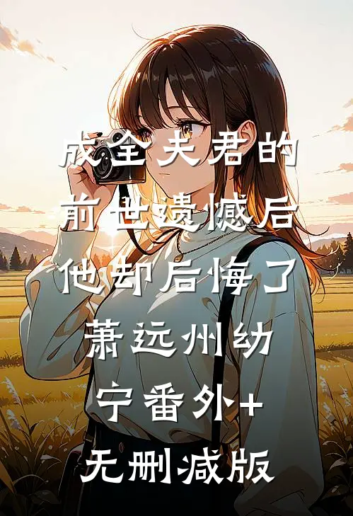 成全夫君的前世遗憾后，他却后悔了萧远州幼宁番外+无删减版