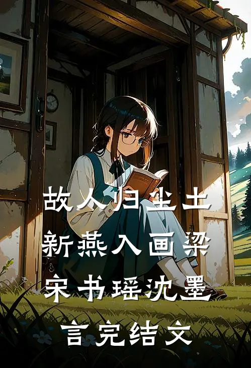 故人归尘土，新燕入画梁宋书瑶沈墨言完结文
