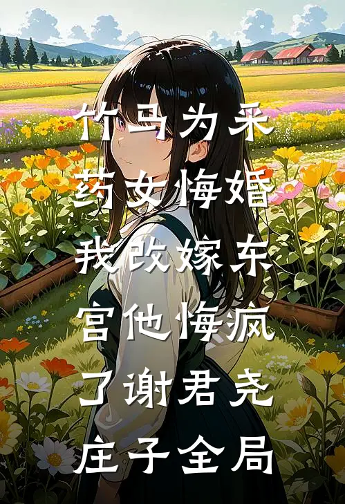 竹马为采药女悔婚，我改嫁东宫他悔疯了谢君尧庄子全局