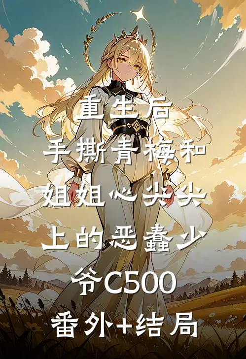 重生后，手撕青梅和姐姐心尖尖上的恶蠢少爷C500:(番外)+(结局)