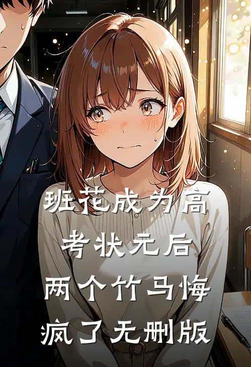 班花成为高考状元后，两个竹马悔疯了无删版