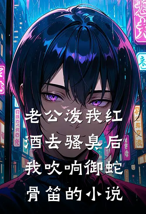 老公泼我红酒去骚臭后，我吹响御蛇骨笛的小说