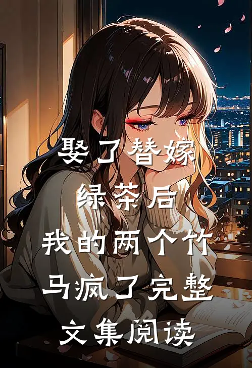 娶了替嫁绿茶后，我的两个竹马疯了完整文集阅读