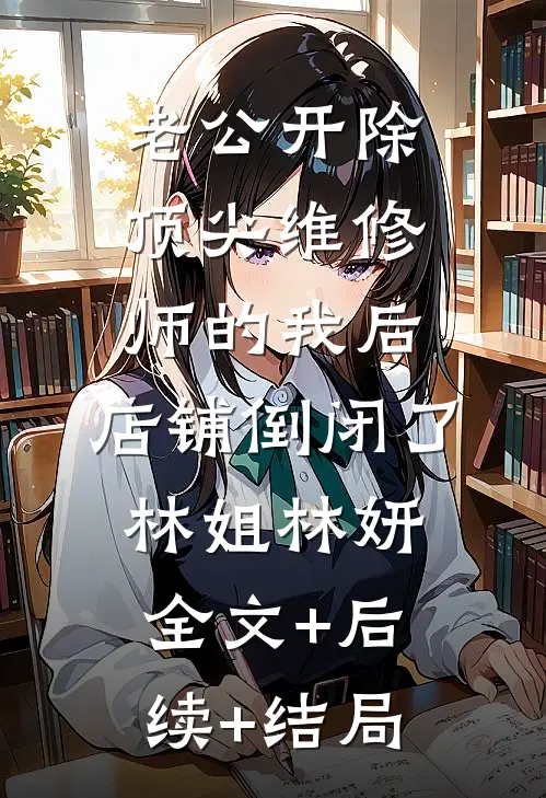 老公开除顶尖维修师的我后，店铺倒闭了林姐林妍全文+后续+结局