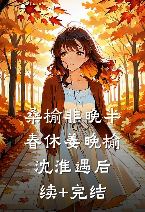 桑榆非晚半春休姜晚榆沈淮遇后续+完结
