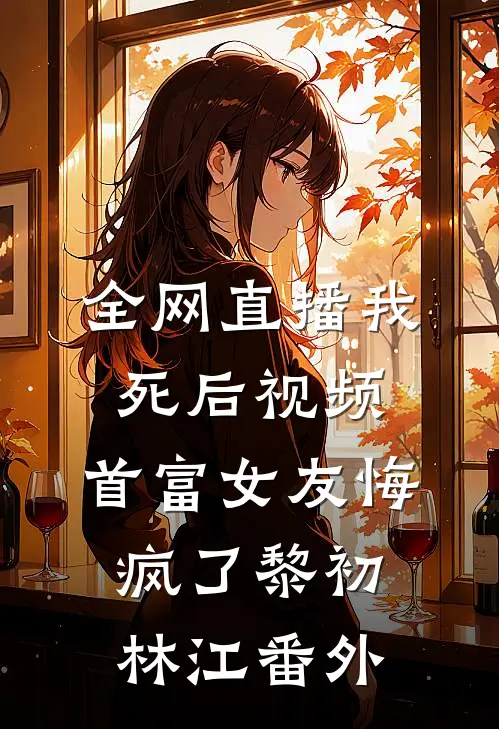全网直播我死后视频，首富女友悔疯了黎初林江番外