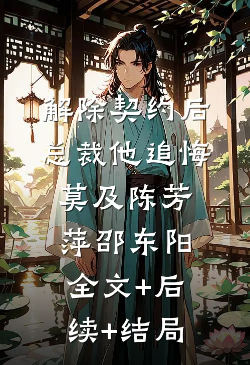 解除契约后，总裁他追悔莫及陈芳萍邵东阳:全文+后续+结局