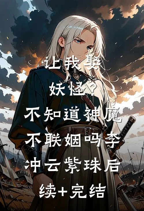 让我娶妖怪？不知道神魔不联姻吗李冲云紫珠后续+完结