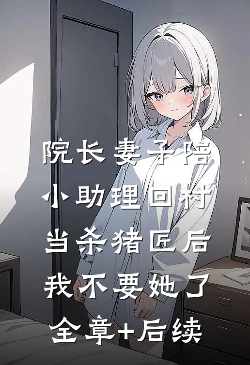 院长妻子陪小助理回村当杀猪匠后，我不要她了:全章+后续