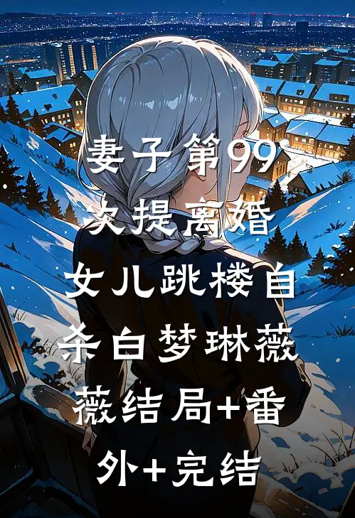 妻子第99次提离婚，女儿跳楼自杀白梦琳薇薇结局+番外+完结
