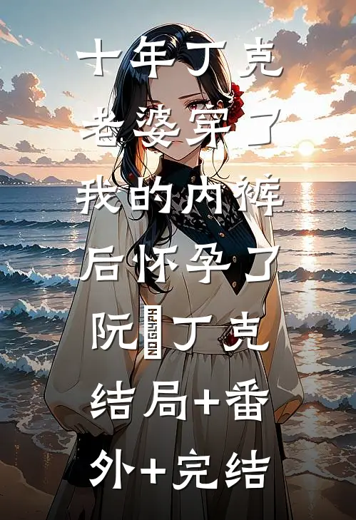 十年丁克，老婆穿了我的内裤后怀孕了阮玥丁克:结局+番外+完结