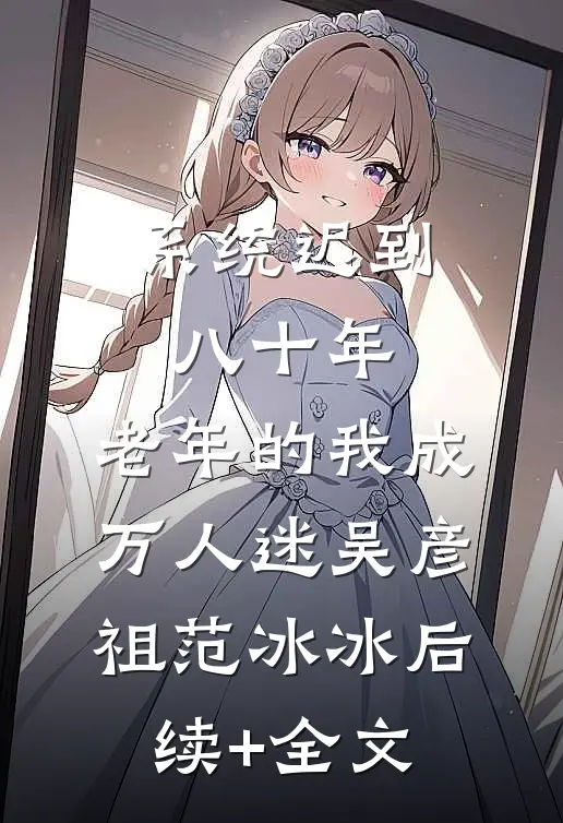 系统迟到八十年，老年的我成万人迷吴彦祖范冰冰后续+全文