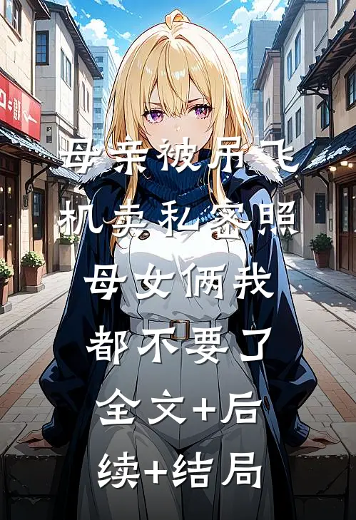 母亲被吊飞机卖私密照，母女俩我都不要了:全文+后续+结局