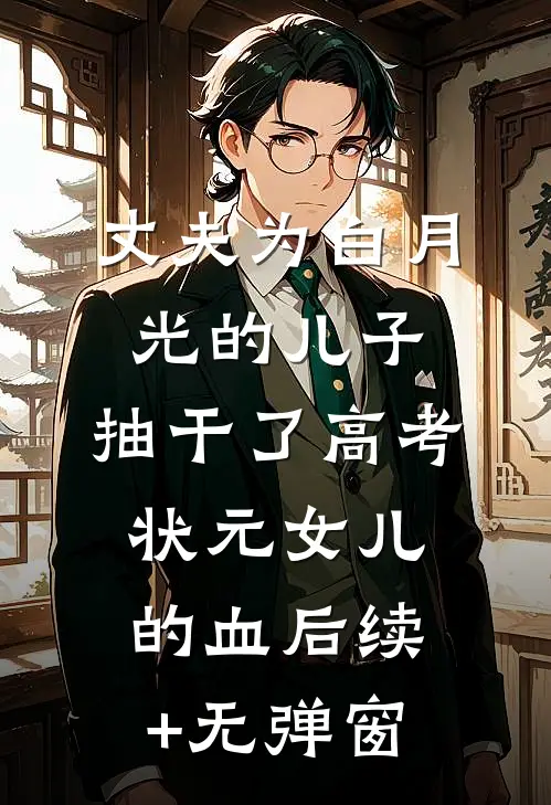 丈夫为白月光的儿子，抽干了高考状元女儿的血后续+无弹窗