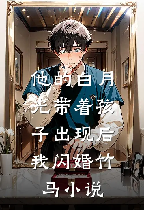 他的白月光带着孩子出现后，我闪婚竹马小说