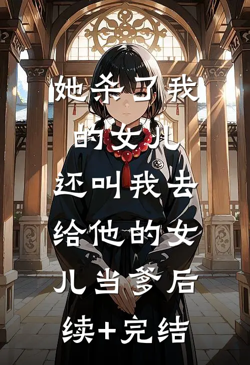 她杀了我的女儿，还叫我去给他的女儿当爹后续+完结