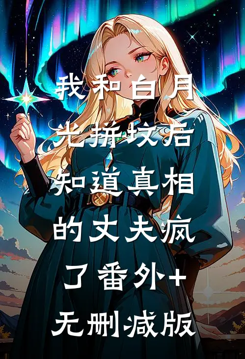 我和白月光拼坟后，知道真相的丈夫疯了番外+无删减版