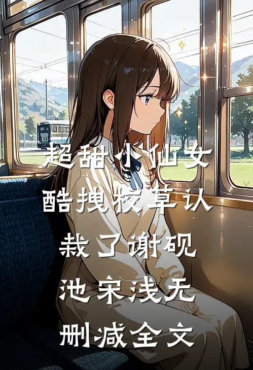 超甜小仙女：酷拽校草认栽了谢砚池宋浅无删减全文
