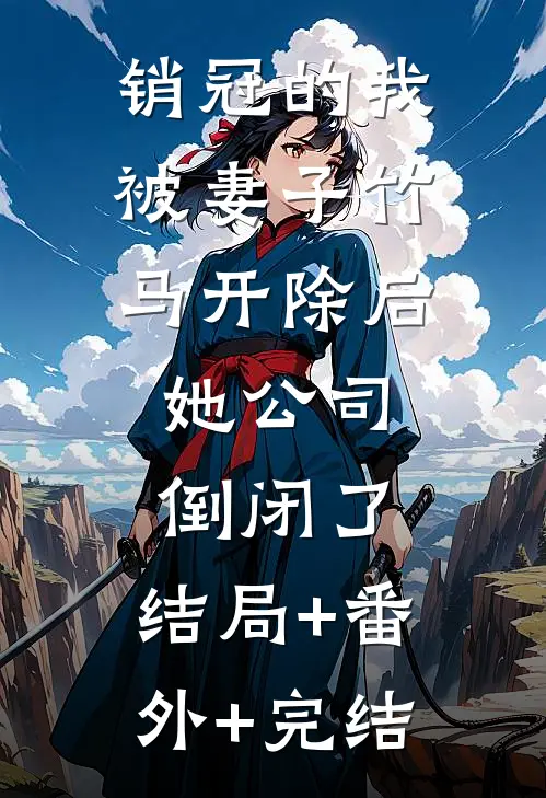销冠的我被妻子竹马开除后，她公司倒闭了:结局+番外+完结