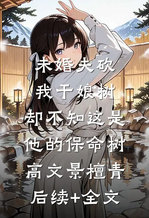未婚夫砍我干娘树，却不知这是他的保命树高文景檀青后续+全文