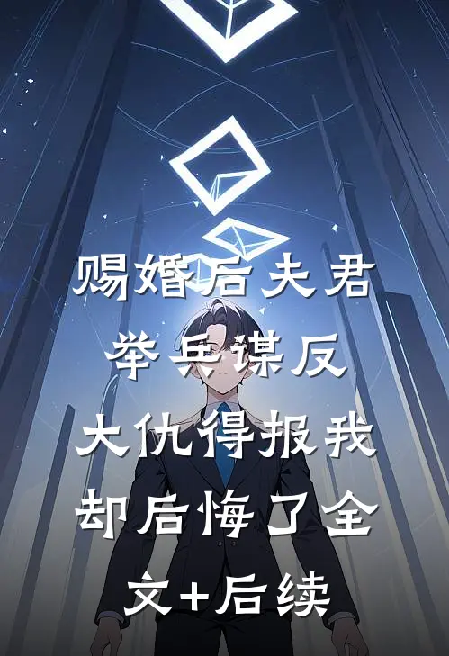 赐婚后夫君举兵谋反，大仇得报我却后悔了全文+后续