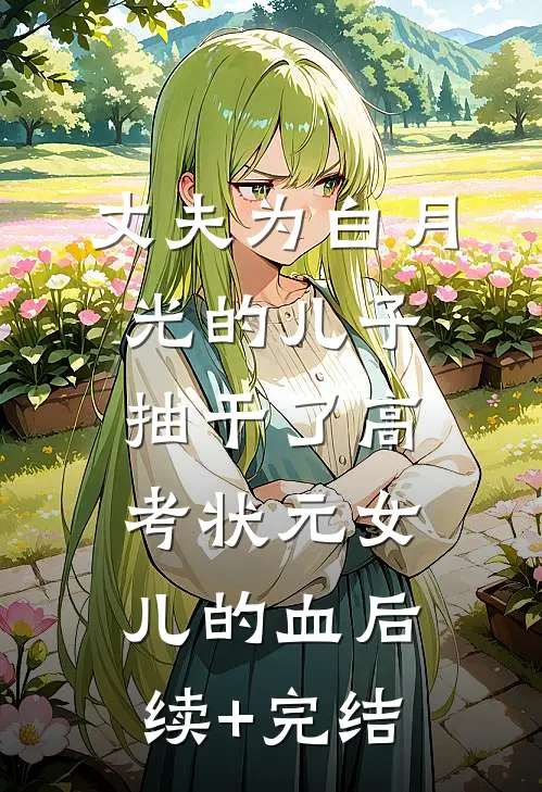 丈夫为白月光的儿子，抽干了高考状元女儿的血后续+完结