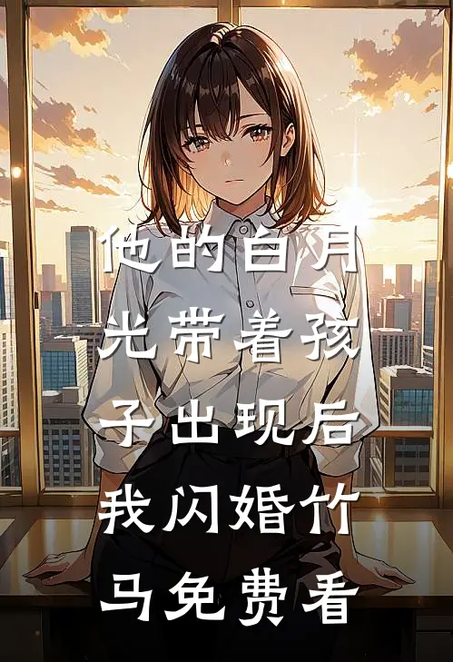 他的白月光带着孩子出现后，我闪婚竹马免费看