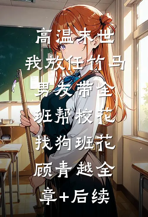 高温末世，我放任竹马男友带全班帮校花找狗班花顾青越全章+后续