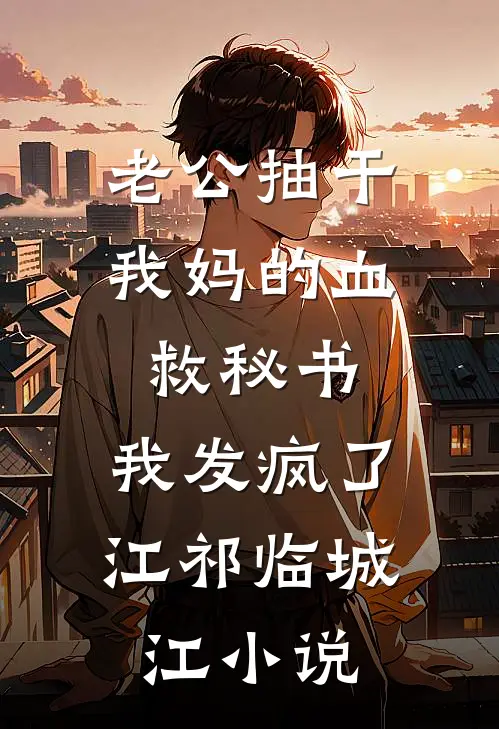 老公抽干我妈的血救秘书，我发疯了江祁临城江小说