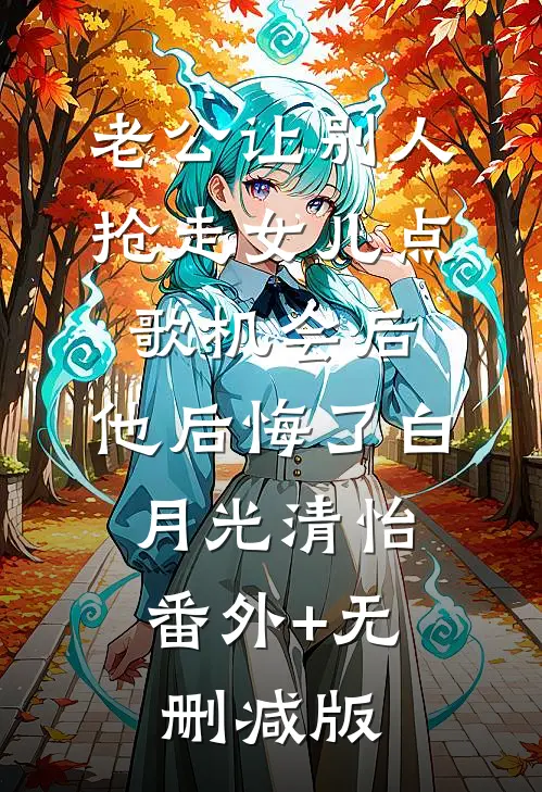 老公让别人抢走女儿点歌机会后，他后悔了白月光清怡:番外+无删减版