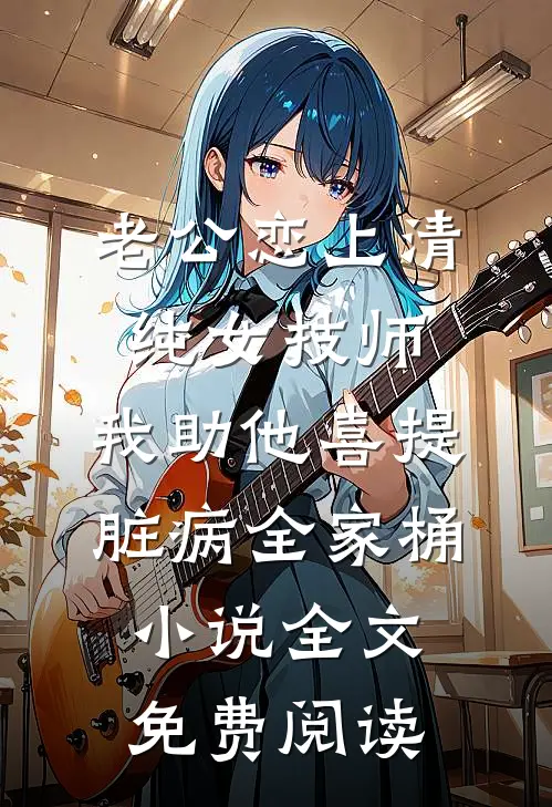 老公恋上清纯女技师，我助他喜提脏病“全家桶”小说全文免费阅读