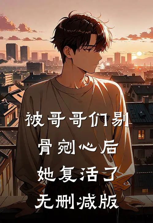 被哥哥们剔骨剜心后，她复活了无删减版
