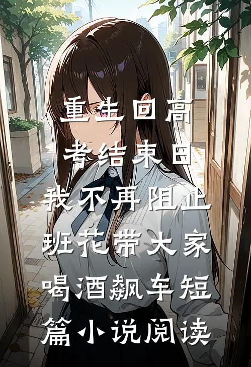 重生回高考结束日，我不再阻止班花带大家喝酒飙车短篇小说阅读
