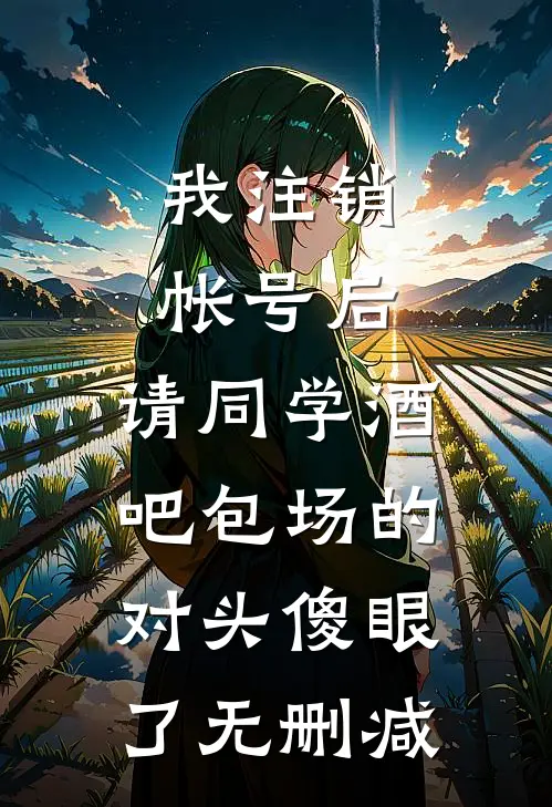 我注销帐号后，请同学酒吧包场的对头傻眼了无删减