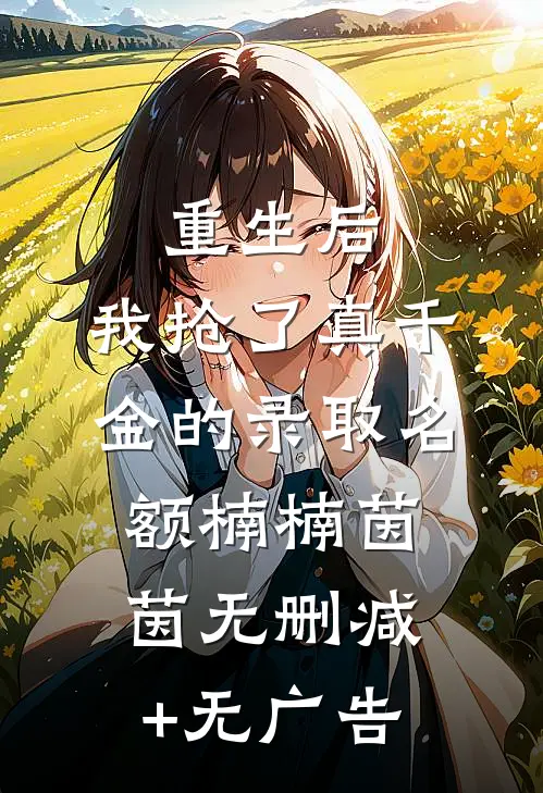 重生后，我抢了真千金的录取名额楠楠茵茵无删减+无广告