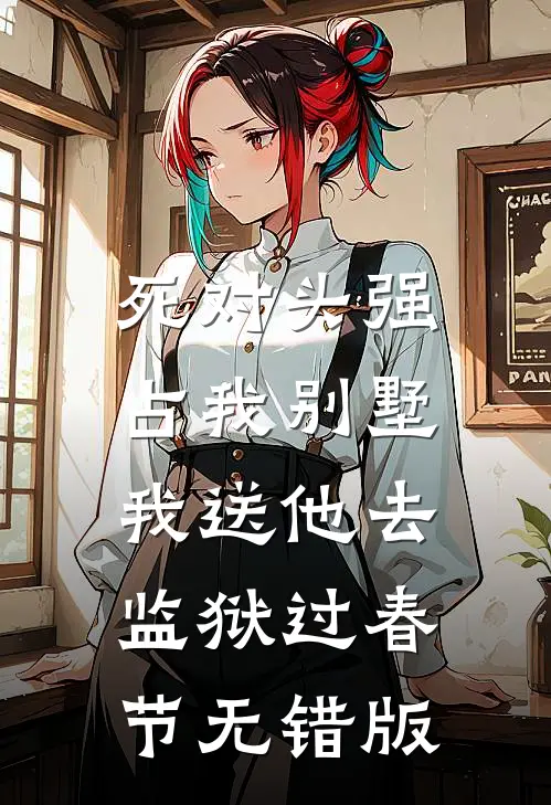 死对头强占我别墅，我送他去监狱过春节无错版