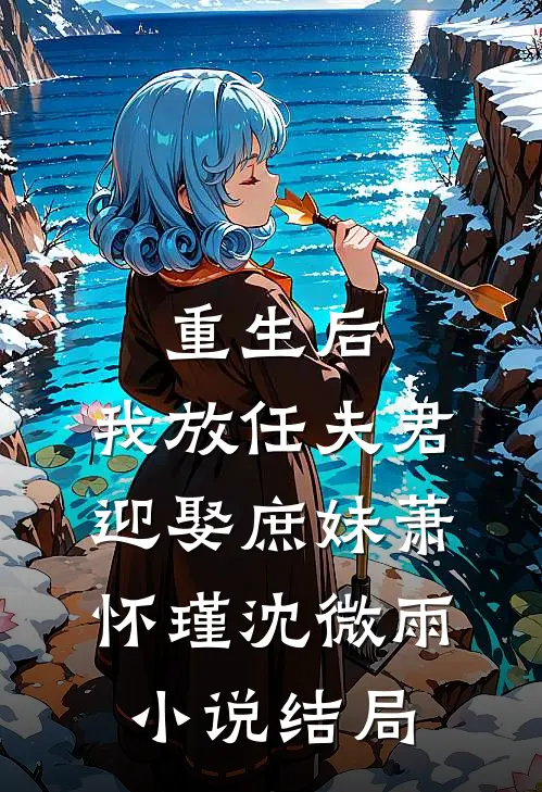 重生后，我放任夫君迎娶庶妹萧怀瑾沈微雨小说结局