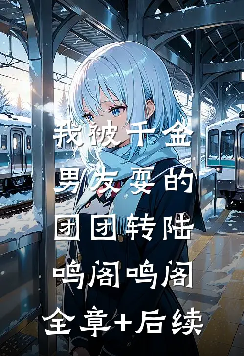 我被千金男友耍的团团转陆鸣阁鸣阁:全章+后续