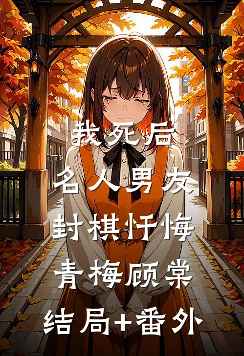 我死后，名人男友封棋忏悔青梅顾棠:结局+番外