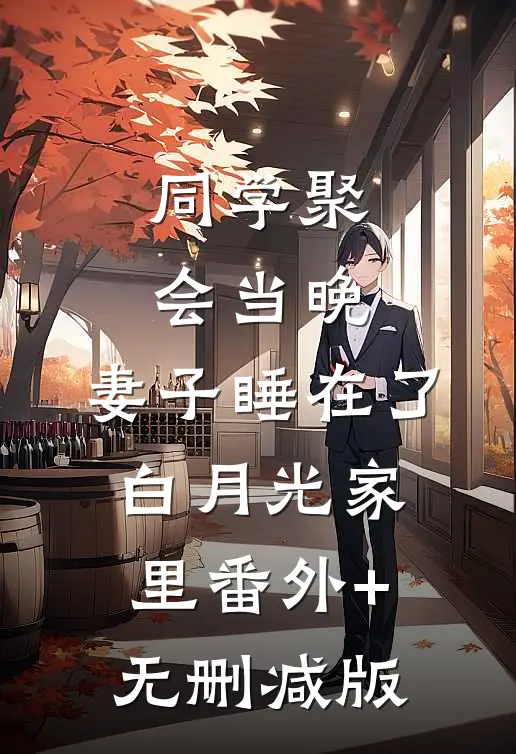 同学聚会当晚，妻子睡在了白月光家里番外+无删减版