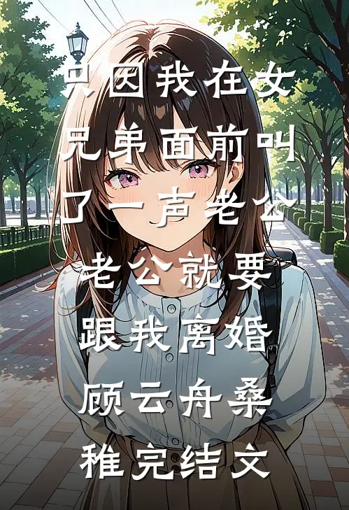 只因我在女兄弟面前叫了一声老公，老公就要跟我离婚顾云舟桑稚完结文