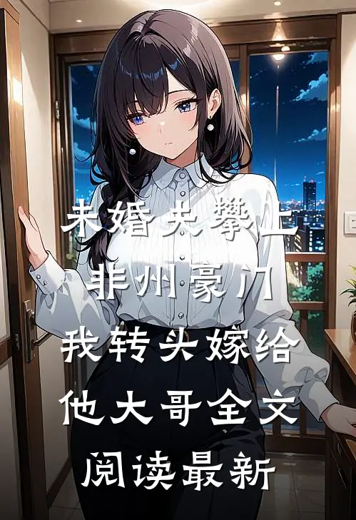 未婚夫攀上非州豪门，我转头嫁给他大哥全文阅读最新